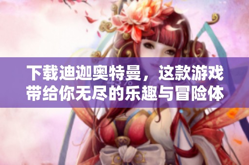 下载迪迦奥特曼，这款游戏带给你无尽的乐趣与冒险体验
