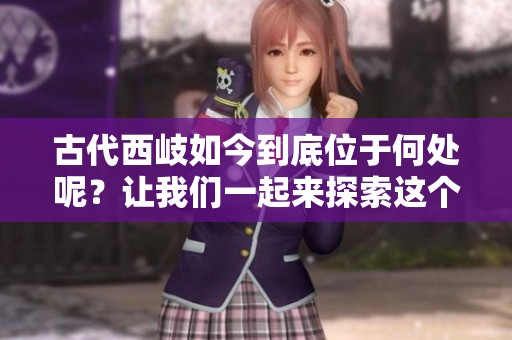 古代西岐如今到底位于何处呢？让我们一起来探索这个地方的历史与现状。