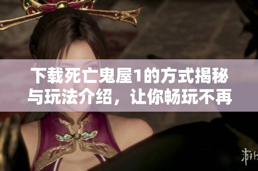 下载死亡鬼屋1的方式揭秘与玩法介绍，让你畅玩不再难