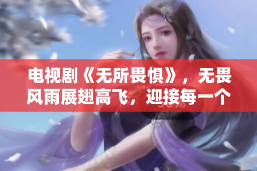 电视剧《无所畏惧》，无畏风雨展翅高飞，迎接每一个挑战的故事