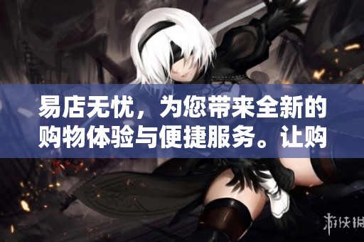易店无忧，为您带来全新的购物体验与便捷服务。让购物更轻松愉快，尽在易店无忧。