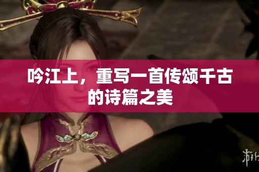 吟江上，重写一首传颂千古的诗篇之美