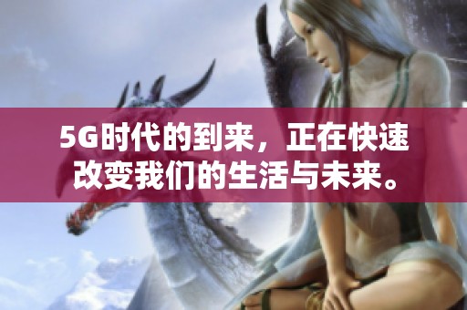 5G时代的到来，正在快速改变我们的生活与未来。