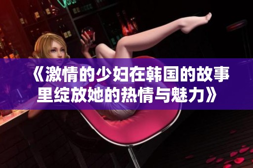 《激情的少妇在韩国的故事里绽放她的热情与魅力》