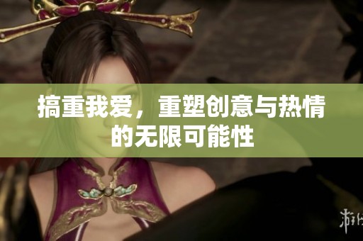 搞重我爱，重塑创意与热情的无限可能性