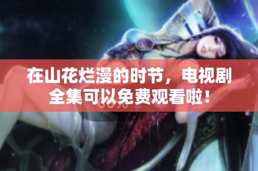 在山花烂漫的时节，电视剧全集可以免费观看啦！