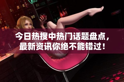 今日热搜中热门话题盘点，最新资讯你绝不能错过！