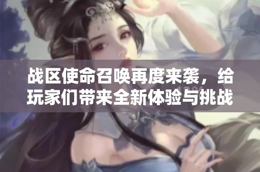 战区使命召唤再度来袭，给玩家们带来全新体验与挑战