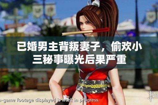 已婚男主背叛妻子，偷欢小三秘事曝光后果严重