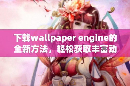 下载wallpaper engine的全新方法，轻松获取丰富动态壁纸资源