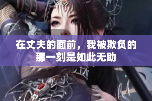 在丈夫的面前，我被欺负的那一刻是如此无助