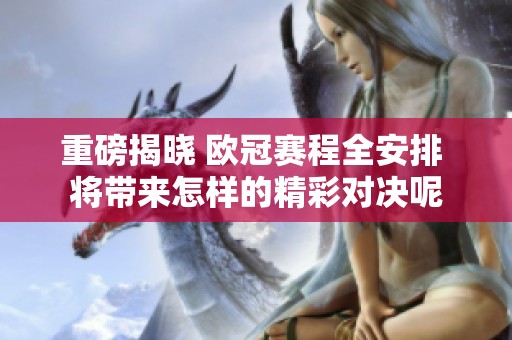 重磅揭晓 欧冠赛程全安排 将带来怎样的精彩对决呢