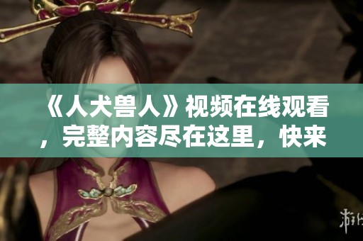 《人犬兽人》视频在线观看，完整内容尽在这里，快来体验吧！