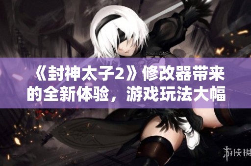 《封神太子2》修改器带来的全新体验，游戏玩法大幅提升与改变