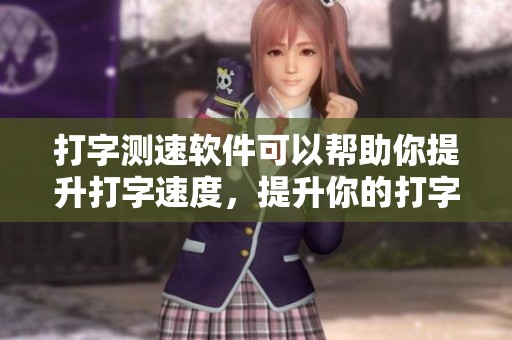 打字测速软件可以帮助你提升打字速度，提升你的打字技能有利于工作和学习