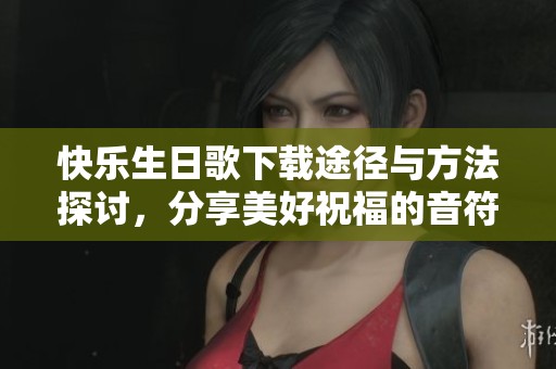快乐生日歌下载途径与方法探讨，分享美好祝福的音符与旋律