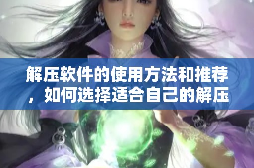 解压软件的使用方法和推荐，如何选择适合自己的解压软件工具
