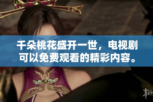 千朵桃花盛开一世，电视剧可以免费观看的精彩内容。