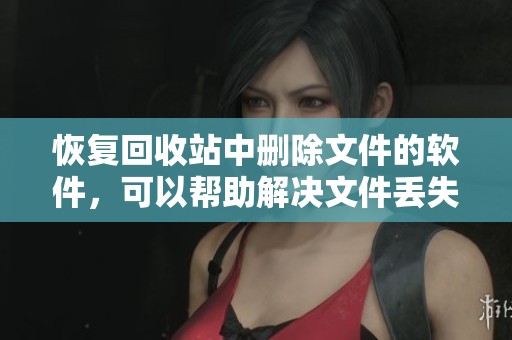 恢复回收站中删除文件的软件，可以帮助解决文件丢失的问题