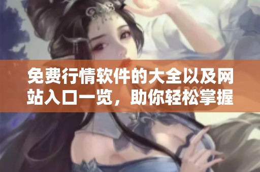 免费行情软件的大全以及网站入口一览，助你轻松掌握市场动态