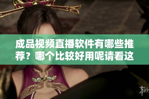 成品视频直播软件有哪些推荐？哪个比较好用呢请看这里！