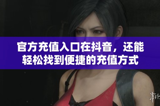 官方充值入口在抖音，还能轻松找到便捷的充值方式