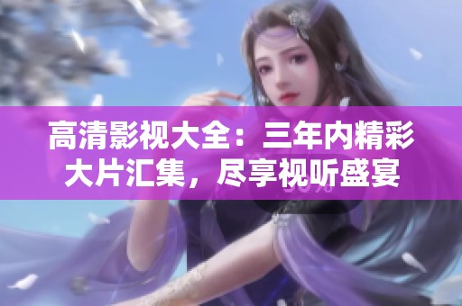 高清影视大全：三年内精彩大片汇集，尽享视听盛宴