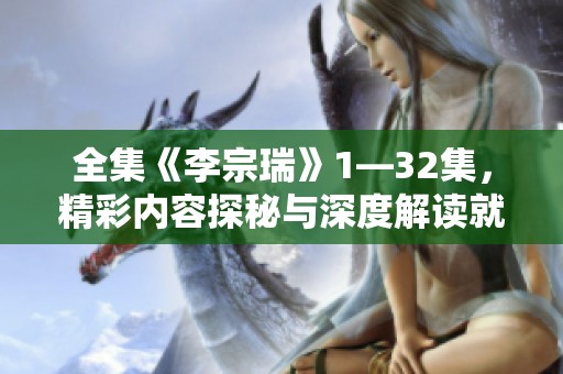 全集《李宗瑞》1—32集，精彩内容探秘与深度解读就在这里