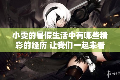 小雯的暑假生活中有哪些精彩的经历 让我们一起来看看吧
