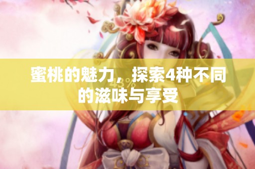 蜜桃的魅力，探索4种不同的滋味与享受