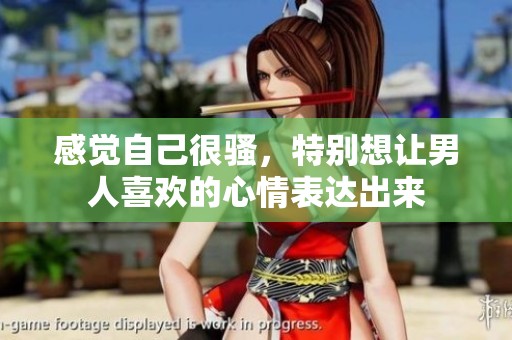 感觉自己很骚，特别想让男人喜欢的心情表达出来