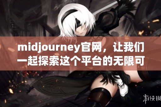 midjourney官网，让我们一起探索这个平台的无限可能性与创意魅力