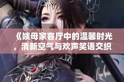 《姨母家客厅中的温馨时光，清新空气与欢声笑语交织》