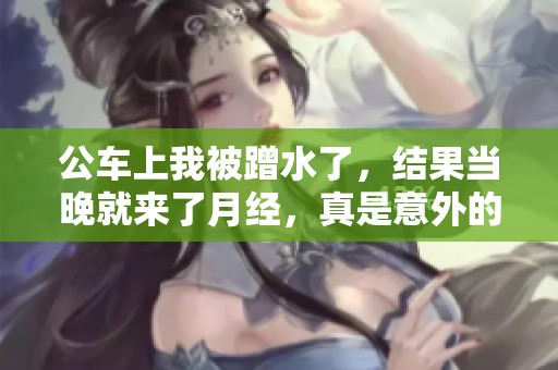 公车上我被蹭水了，结果当晚就来了月经，真是意外的经历