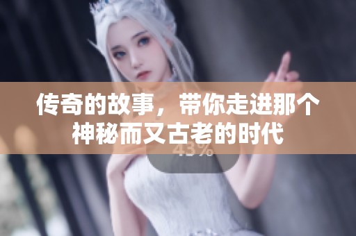 传奇的故事，带你走进那个神秘而又古老的时代