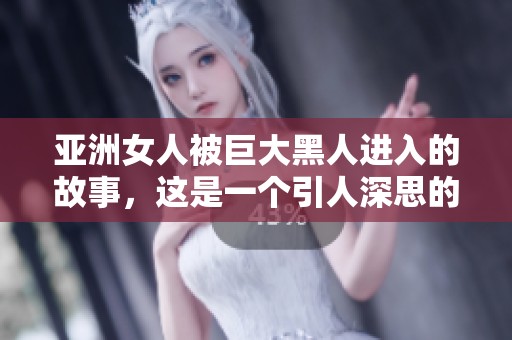 亚洲女人被巨大黑人进入的故事，这是一个引人深思的情节。