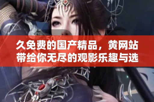 久免费的****，黄网站带给你无尽的观影乐趣与选择