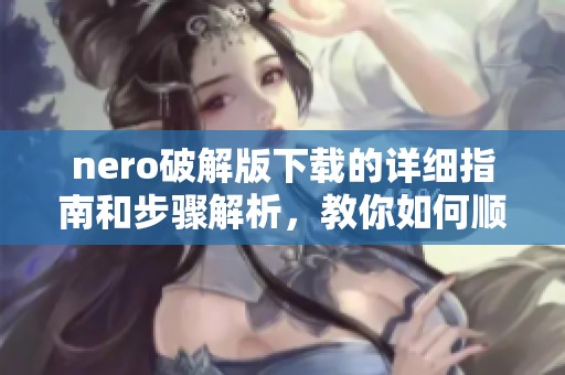 nero破解版下载的详细指南和步骤解析，教你如何顺利进行下载