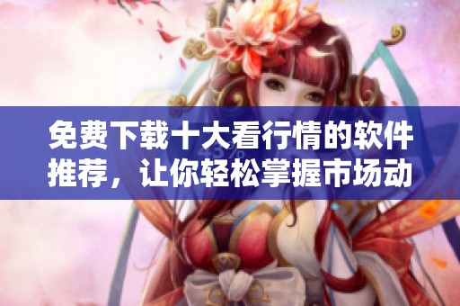 免费下载十大看行情的软件推荐，让你轻松掌握市场动态