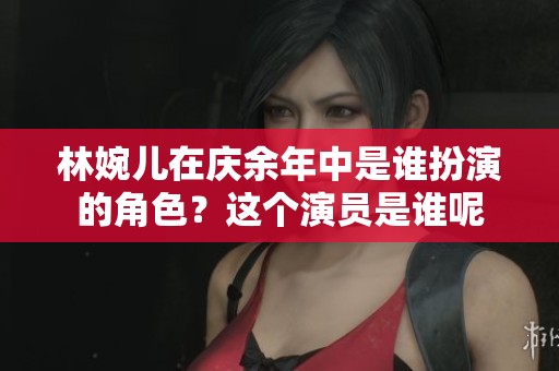 林婉儿在庆余年中是谁扮演的角色？这个演员是谁呢