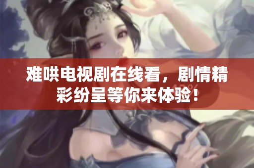 难哄电视剧在线看，剧情精彩纷呈等你来体验！