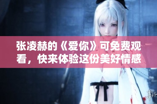 张凌赫的《爱你》可免费观看，快来体验这份美好情感吧