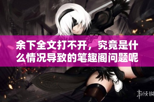 余下全文打不开，究竟是什么情况导致的笔趣阁问题呢