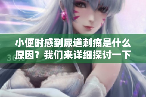 小便时感到尿道刺痛是什么原因？我们来详细探讨一下这个问题。