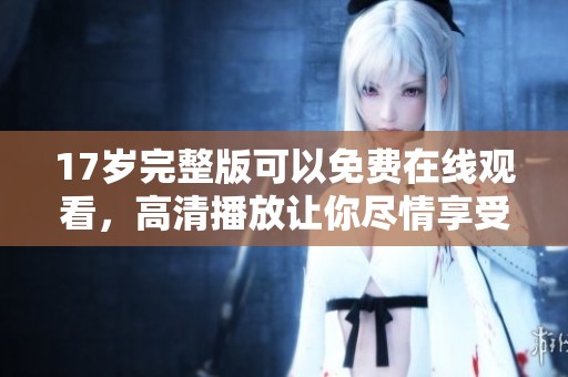 17岁完整版可以免费在线观看，高清播放让你尽情享受精彩内容
