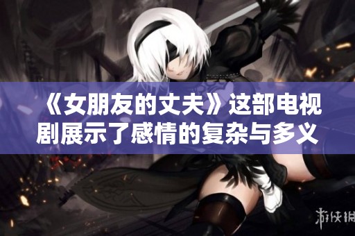 《女朋友的丈夫》这部电视剧展示了感情的复杂与多义，令人深思。