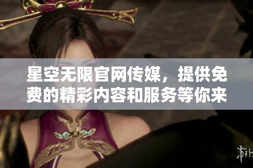 星空无限官网传媒，提供免费的精彩内容和服务等你来发现