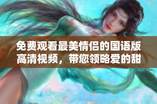 免费观看最美情侣的国语版高清视频，带您领略爱的甜蜜瞬间