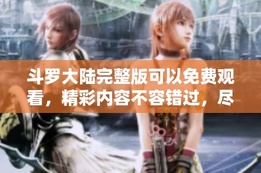 斗罗大陆完整版可以免费观看，精彩内容不容错过，尽请期待！