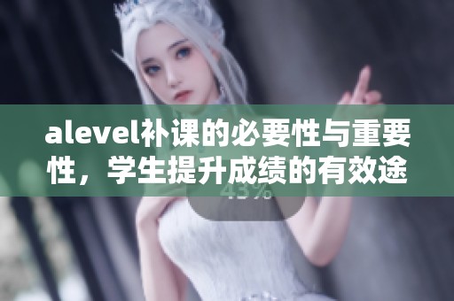 alevel补课的必要性与重要性，学生提升成绩的有效途径是什么